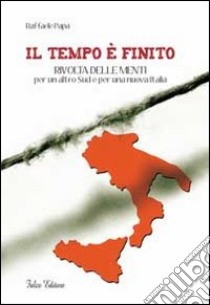 Il tempo è finito. Rivolta delle menti per un altro sud e per una nuova Italia libro di Papa Raffaele