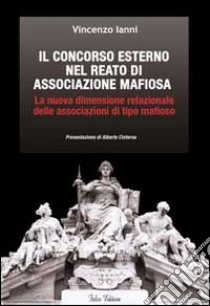 Il concorso esterno nel reato di associazione mafiosa. La nuova dimensione relazionale delle associazioni di tipo mafioso libro di Ianni Vincenzo