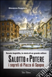 Salotto e potere. I segreti di piazza di Spagna. Renato Angiolillo, la storia di un grande editore libro di Ruggiero Giovanna