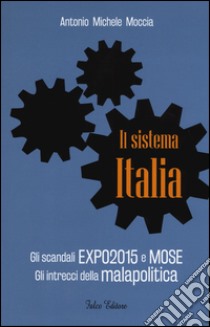 Il sistema Italia. Gli scandali Expo 2015 e MOSE. Gli intrecci della malapolitica libro di Moccia Antonio M.