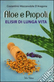 Aloe e propoli. Elisir di lunga vita libro di Mazzanobile D'Aragona Costantino