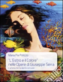 «L'estro e il colore» nelle opere di Giuseppe Serra. L'artista che ha dipinto col cuore. Ediz. illustrata libro di Polizzo Maria Pia