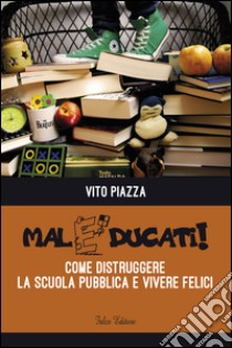 Maleducati! come distruggere la scuola pubblica e vivere felici libro di Piazza Vito