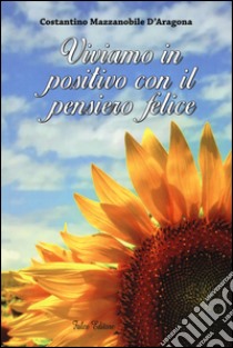 Viviamo in positivo con il pensiero felice libro di Mazzanobile D'Aragona Costantino