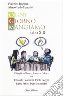 Ogni giorno mangiamo. Cibo 2.0. Dialoghi su natura, scienza e cultura con Edoardo Boncinelli, Paolo Borghi, Dario Frisio, Piero Morandini libro di Baglioni Federico; Ferrario M. Furio