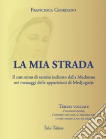 La mia strada. Il cammino di santità indicato dalla Madonna nei messaggi delle apparizioni di Medjugorje. Vol. 3: L' illuminazione, l'unione con Dio, il trionfo del cuore immacolato di Maria libro di Giordano Francesca