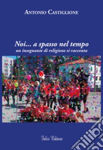 Noi... a spasso nel tempo. Un insegnante di religione si racconta libro di Castiglione Antonio