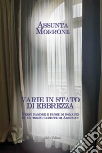 Varie in stato di ebbrezza. Versi d''amore e prose di romanzi in un tempo carente di abbracci libro di Morrone Assunta