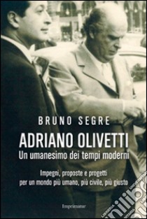 Adriano Olivetti. Un umanesimo dei tempi moderni. Impegni, proposte e progetti per un mondo più umano, più civile, più giusto libro di Segre Bruno