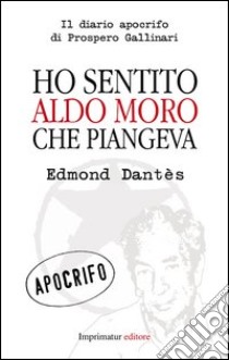 Ho sentito Aldo Moro che piangeva. Il diario apocrifo di Prospero Gallinari libro di Dantès Edmond