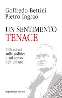 Un sentimento tenace. Riflessioni sulla politica e sul senso dell'umano libro di Bettini Goffredo; Ingrao Pietro