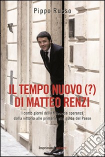 Il tempo nuovo (?) di Matteo Renzi. I cento giorni della fiduciosa speranza dalla vittoria alle primarie alla guida del Paese libro di Russo Pippo