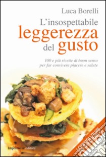 L'insospettabile leggerezza del gusto. 100 e più ricette di buon senso per far convivere piacere e salute libro di Borelli Luca