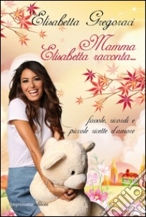 Mamma Elisabetta racconta... Favole, ricordi e piccole ricette d'amore. Ediz. illustrata libro di Gregoraci Elisabetta