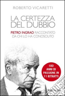 La certezza del dubbio. Pietro Ingrao raccontato da chi lo ha conosciuto libro di Vicaretti Roberto