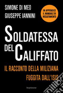 Soldatessa del Califfato. Il racconto della miliziana fuggita all'Isis libro di Di Meo Simone; Iannini Giuseppe