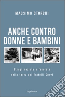 Anche contro donne e bambini. Stragi naziste e fasciste nella terra dei fratelli Cervi libro di Storchi Massimo