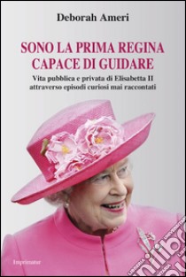 Sono la prima regina capace di guidare. Vita pubblica e privata di Elisabetta II attraverso episodi curiosi mai raccontati libro di Ameri Deborah