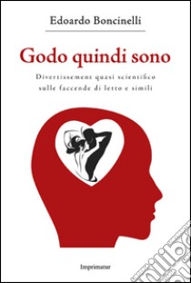 Godo quindi sono. Divertissement quasi scientifico sulle faccende di letto e simili libro di Boncinelli Edoardo