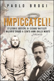 Impiccateli! Le storie eroiche di Cesare Battisti e Nazario Sauro a cento anni dalla morte libro di Brogi Paolo