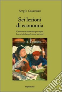 Sei lezioni di economia. Conoscenze necessarie per capire la crisi più lunga (e come uscirne) libro di Cesaratto Sergio