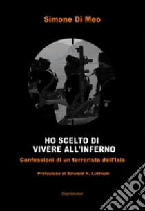 Ho scelto di andare a vivere all'inferno. Confessioni di un terrorista dell'Isis libro di Di Meo Simone; Iannini Giuseppe