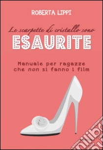 Le scarpette di cristallo sono esaurite. Manuale per ragazze che non si fanno i film libro di Lippi Roberta