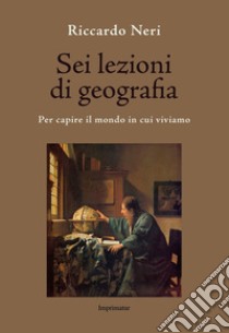 Sei lezioni di geografia. Per capire il mondo in cui viviamo libro di Neri Riccardo