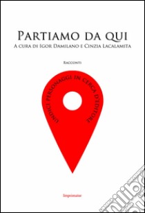 Partiamo da qui. Undici personaggi in cerca d'editore libro di Damilano I. (cur.); Lacalamita C. (cur.)