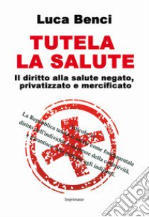 Tutela la salute. Il diritto alla salute negato, privatizzato e mercificato libro di Benci Luca