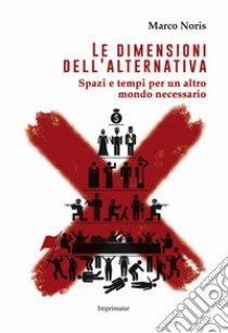 Le dimensioni dell'alternativa. Spazi e tempi per un altro mondo necessario libro di Noris Marco