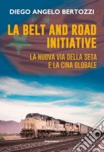 La Belt and road initiative. La nuova via della seta e la Cina globale libro di Bertozzi Diego Angelo