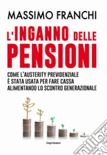 L'inganno delle pensioni. Come l'austerity previdenziale è stata usata per fare cassa alimentando lo scontro generazionale libro di Franchi Massimo