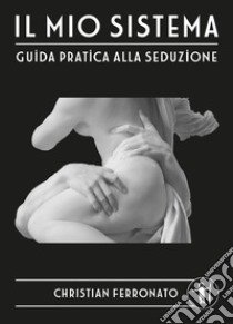 Il mio sistema. Guida pratica alla seduzione libro di Ferronato Christian