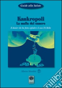 Kankropoli. La mafia del cancro. Il dossier che ha fatto esplodere il caso Di Bella libro di Mondini Alberto; Brunetti P. (cur.)