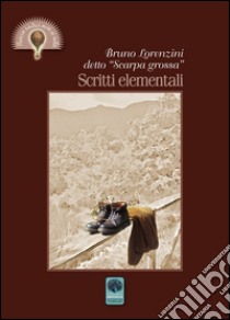 Scritti elementali. Bruno Lorenzini detto «Scarpa grossa» libro di Lorenzini Bruno