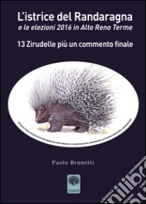 L'istrice del Randaragna e le elezioni 2016 in Alto Reno Terme. 13 zirudelle più un commento finale libro di Brunetti Paolo