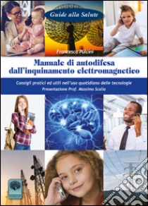 Manuale di autodifesa dall'inquinamento elettromagnetico. Consigli pratici ed utili nell'uso quotidiano delle tecnologie libro di Pulcini Francesca