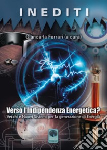 Verso l'indipendenza energetica? Vecchi e nuovi sistemi per la generazione di energia libro di Ferrari G. (cur.)