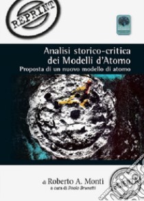 Analisi storico-critica dei modelli d'atomo. Proposta di un nuovo modello di atomo libro di Monti Roberto A.; Brunetti P. (cur.)