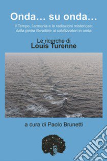 Onda... su onda... Il tempo, l'armonia e le redazioni misteriose: dalla pietra filosofale ai catalizzatori in onda. Le ricerche di Louis Turenne libro di Brunetti P. (cur.)