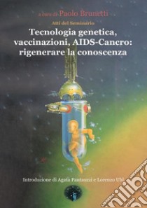 Tecnologia genetica, vaccinazioni, Aids. Cancro: rigenerare la conoscenza. Atti del Seminario libro di Brunetti P. (cur.)