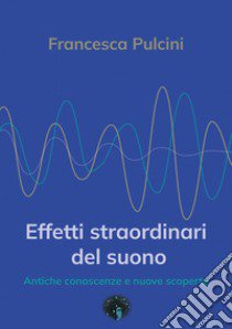 Effetti straordinari del suono. Antiche conoscenze e nuove scoperte libro di Pulcini Francesca