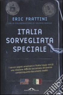 Italia, sorvegliata speciale. I servizi segreti americani e l'Italia (1943-2013): una relazione difficile raccontata attraverso centocinquanta documenti inediti libro di Frattini Eric - Moroni Valeria