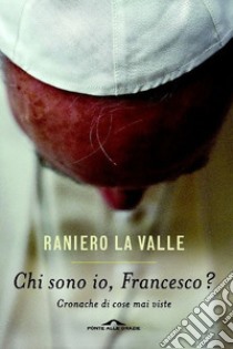 Chi sono io, Francesco? Cronache di cose mai viste libro di La Valle Raniero