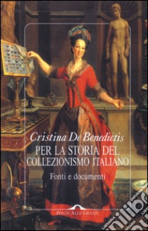 Per la storia del collezionismo italiano. Fonti e documenti. Ediz. illustrata libro di De Benedictis Cristina