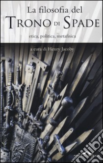 La filosofia del «Trono di spade». Etica, politica, metafisica libro di Jacoby H. (cur.)