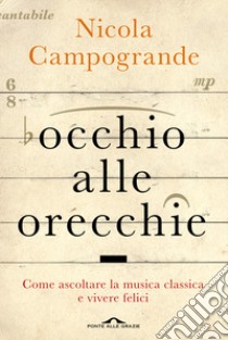 Occhio alle orecchie. Come ascoltare musica classica e vivere felici libro di Campogrande Nicola