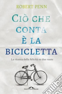 Ciò che conta è la bicicletta. La ricerca della felicità su due ruote libro di Penn Robert