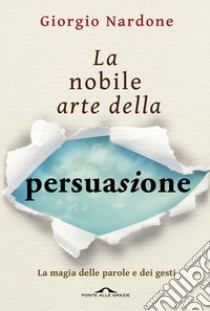 La nobile arte della persuasione. La magia delle parole e dei gesti libro di Nardone Giorgio